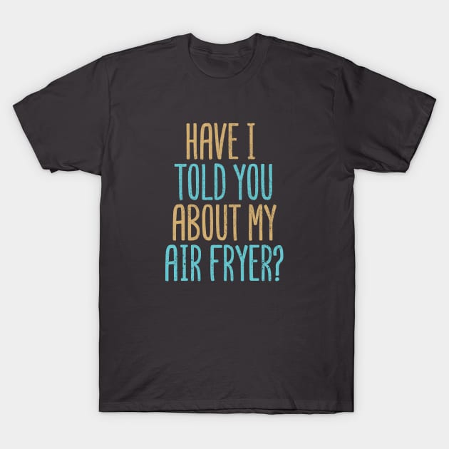 Have I Told You About My Air Fryer? T-Shirt by Commykaze